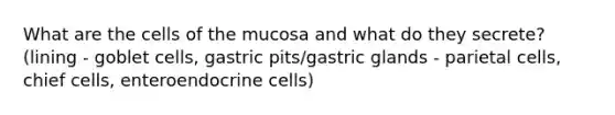 What are the cells of the mucosa and what do they secrete? (lining - goblet cells, gastric pits/gastric glands - parietal cells, chief cells, enteroendocrine cells)