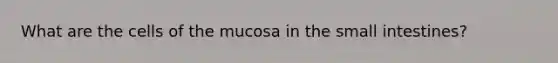 What are the cells of the mucosa in the small intestines?