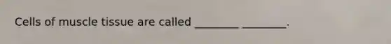 Cells of muscle tissue are called ________ ________.
