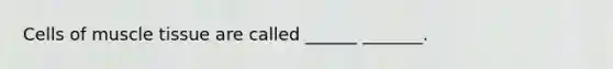 Cells of muscle tissue are called ______ _______.
