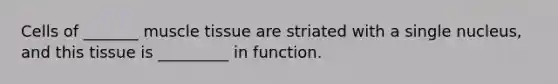 Cells of _______ muscle tissue are striated with a single nucleus, and this tissue is _________ in function.