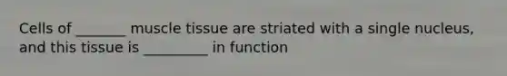 Cells of _______ muscle tissue are striated with a single nucleus, and this tissue is _________ in function