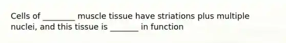 Cells of ________ muscle tissue have striations plus multiple nuclei, and this tissue is _______ in function