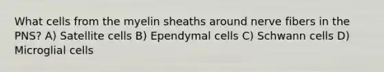 What cells from the myelin sheaths around nerve fibers in the PNS? A) Satellite cells B) Ependymal cells C) Schwann cells D) Microglial cells