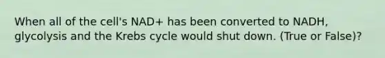 When all of the cell's NAD+ has been converted to NADH, glycolysis and the <a href='https://www.questionai.com/knowledge/kqfW58SNl2-krebs-cycle' class='anchor-knowledge'>krebs cycle</a> would shut down. (True or False)?