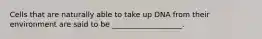 Cells that are naturally able to take up DNA from their environment are said to be ___________________.