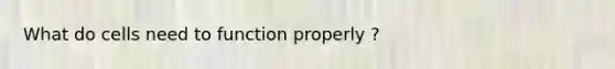 What do cells need to function properly ?