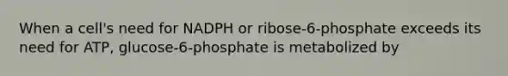 When a cell's need for NADPH or ribose-6-phosphate exceeds its need for ATP, glucose-6-phosphate is metabolized by