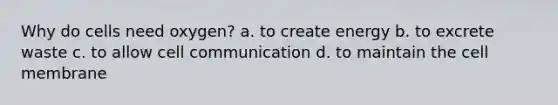 Why do cells need oxygen? a. to create energy b. to excrete waste c. to allow cell communication d. to maintain the cell membrane