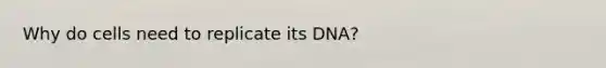 Why do cells need to replicate its DNA?