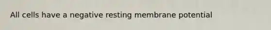 All cells have a negative resting membrane potential