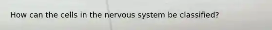 How can the cells in the <a href='https://www.questionai.com/knowledge/kThdVqrsqy-nervous-system' class='anchor-knowledge'>nervous system</a> be classified?