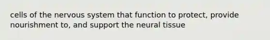 cells of the nervous system that function to protect, provide nourishment to, and support the neural tissue