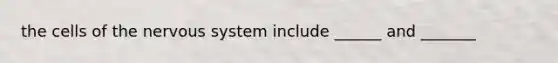 the cells of the nervous system include ______ and _______