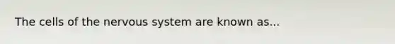 The cells of the <a href='https://www.questionai.com/knowledge/kThdVqrsqy-nervous-system' class='anchor-knowledge'>nervous system</a> are known as...