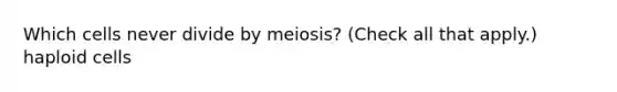 Which cells never divide by meiosis? (Check all that apply.) haploid cells