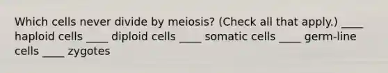 Which cells never divide by meiosis? (Check all that apply.) ____ haploid cells ____ diploid cells ____ somatic cells ____ germ-line cells ____ zygotes