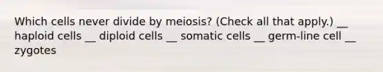 Which cells never divide by meiosis? (Check all that apply.) __ haploid cells __ diploid cells __ somatic cells __ germ-line cell __ zygotes