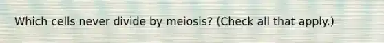 Which cells never divide by meiosis? (Check all that apply.)