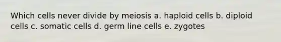 Which cells never divide by meiosis a. haploid cells b. diploid cells c. somatic cells d. germ line cells e. zygotes