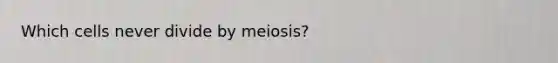 Which cells never divide by meiosis?