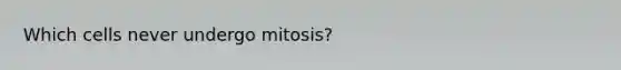 Which cells never undergo mitosis?