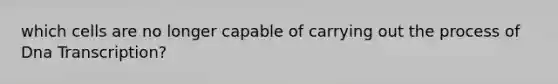 which cells are no longer capable of carrying out the process of Dna Transcription?