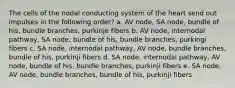 The cells of the nodal conducting system of the heart send out impulses in the following order? a. AV node, SA node, bundle of his, bundle branches, purkinje fibers b. AV node, internodal pathway, SA node, bundle of his, bundle branches, purkingi fibers c. SA node, internodal pathway, AV node, bundle branches, bundle of his, purkinji fibers d. SA node, internodal pathway, AV node, bundle of his, bundle branches, purkinji fibers e. SA node, AV node, bundle branches, bundle of his, purkinji fibers