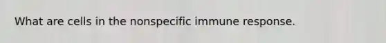 What are cells in the nonspecific immune response.