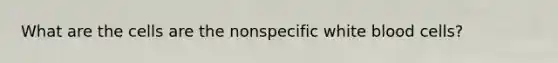 What are the cells are the nonspecific white blood cells?