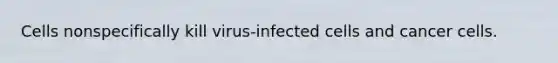 Cells nonspecifically kill virus-infected cells and cancer cells.