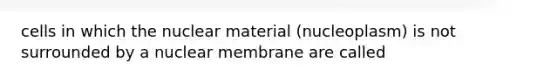 cells in which the nuclear material (nucleoplasm) is not surrounded by a nuclear membrane are called