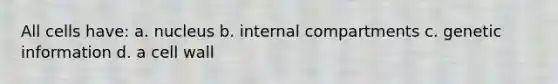 All cells have: a. nucleus b. internal compartments c. genetic information d. a cell wall