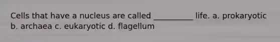 Cells that have a nucleus are called __________ life. a. prokaryotic b. archaea c. eukaryotic d. flagellum