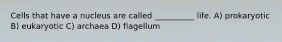 Cells that have a nucleus are called __________ life. A) prokaryotic B) eukaryotic C) archaea D) flagellum