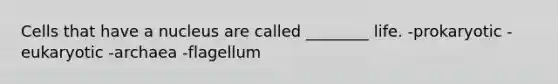 Cells that have a nucleus are called ________ life. -prokaryotic -eukaryotic -archaea -flagellum