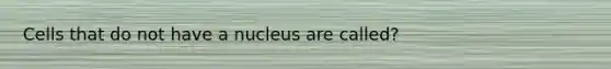 Cells that do not have a nucleus are called?