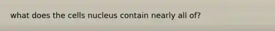 what does the cells nucleus contain nearly all of?