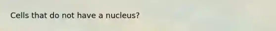 Cells that do not have a nucleus?