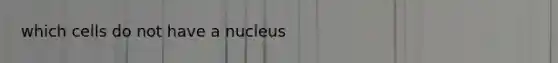 which cells do not have a nucleus