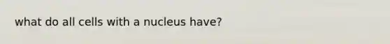 what do all cells with a nucleus have?