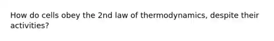 How do cells obey the 2nd law of thermodynamics, despite their activities?