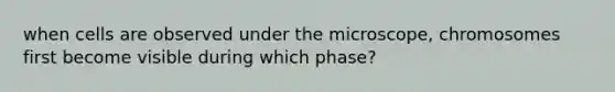 when cells are observed under the microscope, chromosomes first become visible during which phase?