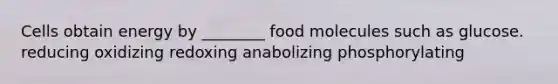 Cells obtain energy by ________ food molecules such as glucose. reducing oxidizing redoxing anabolizing phosphorylating