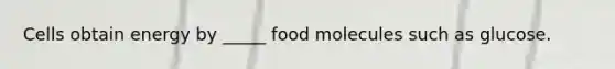 Cells obtain energy by _____ food molecules such as glucose.