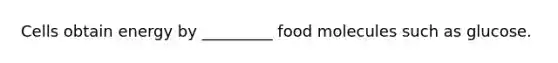 Cells obtain energy by _________ food molecules such as glucose.