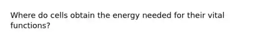 Where do cells obtain the energy needed for their vital functions?