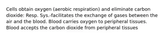 Cells obtain oxygen (aerobic respiration) and eliminate carbon dioxide: Resp. Sys.-facilitates the exchange of gases between the air and the blood. Blood carries oxygen to peripheral tissues. Blood accepts the carbon dioxide from peripheral tissues