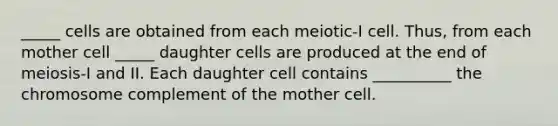 _____ cells are obtained from each meiotic-I cell. Thus, from each mother cell _____ daughter cells are produced at the end of meiosis-I and II. Each daughter cell contains __________ the chromosome complement of the mother cell.