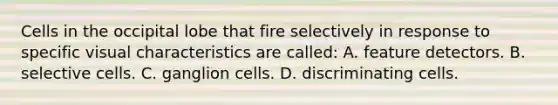 Cells in the occipital lobe that fire selectively in response to specific visual characteristics are called: A. feature detectors. B. selective cells. C. ganglion cells. D. discriminating cells.